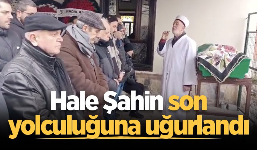 Hale Şahin son yolculuğuna uğurlandı