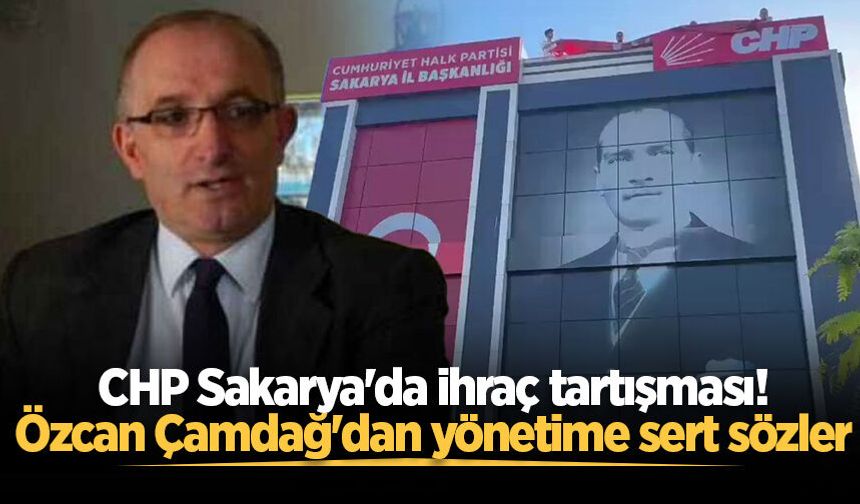 CHP Sakarya'da ihraç tartışması! Özcan Çamdağ'dan yönetime sert sözler