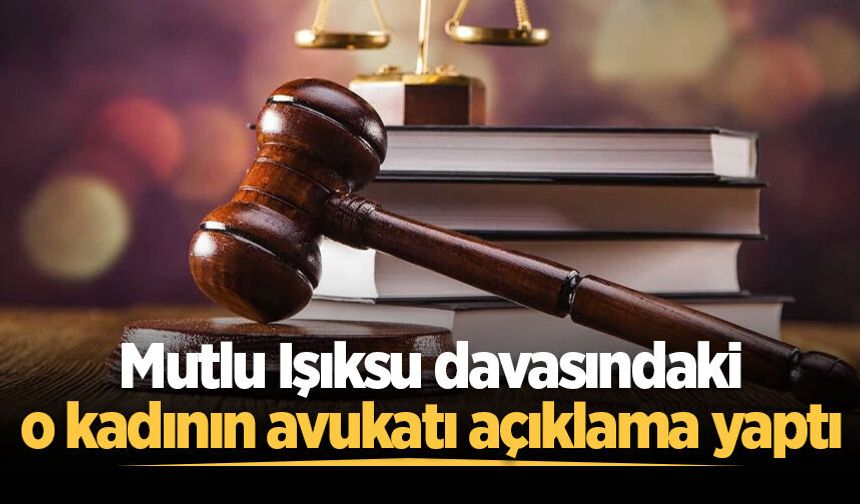Mutlu Işıksu davasındaki o kadının avukatı açıklama yaptı