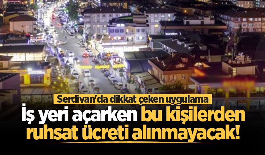 Serdivan'da iş yeri açarken bu kişilerden ruhsat ücreti alınmayacak!