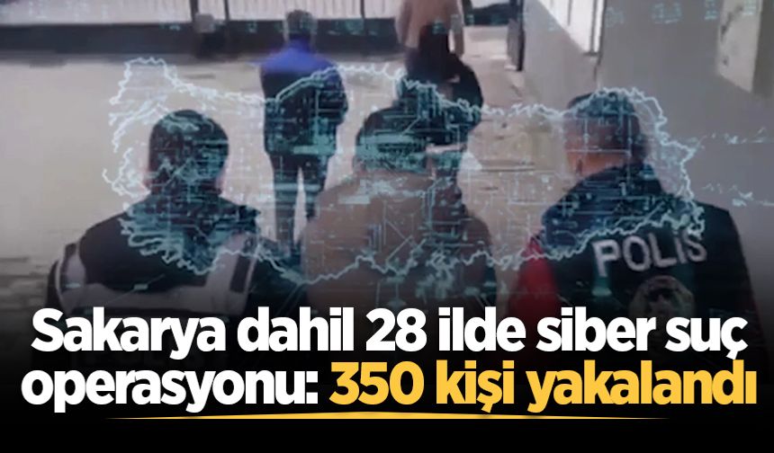 Sakarya dahil 28 ilde siber suç operasyonu: 350 kişi yakalandı