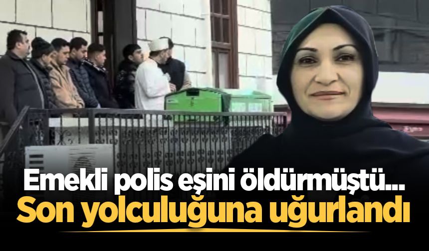 Emekli polis eşini öldürmüştü... Son yolculuğuna uğurlandı