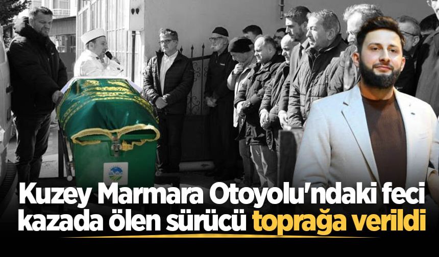 Kuzey Marmara Otoyolu'ndaki feci kazada ölen sürücü toprağa verildi