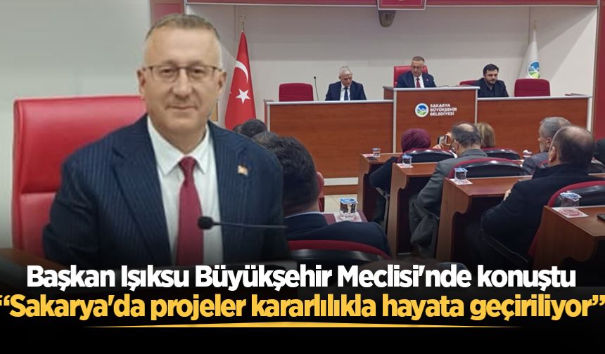 Başkan Işıksu Büyükşehir Meclisi'nde konuştu: “Sakarya'da projeler kararlılıkla hayata geçiriliyor”