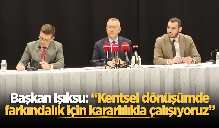 Başkan Işıksu: “Kentsel dönüşümde farkındalık için kararlılıkla çalışıyoruz”