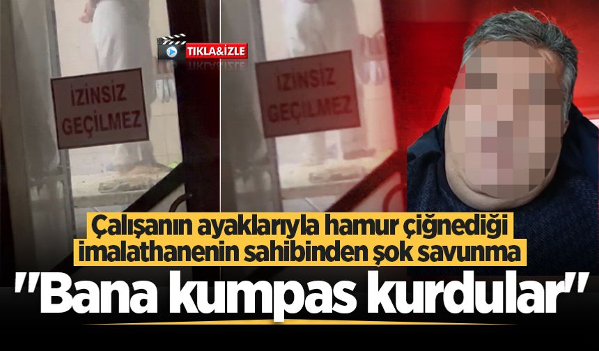 Çalışanın ayaklarıyla hamur çiğnediği imalathanenin sahibinden şok savunma: "Bana kumpas kurdular"