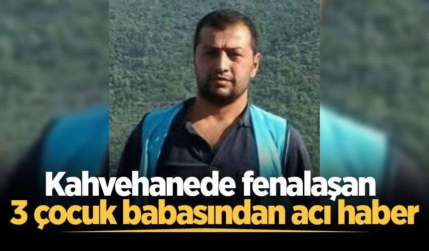 Kahvehanede fenalaşan 47 yaşındaki 3 çocuk babasından acı haber