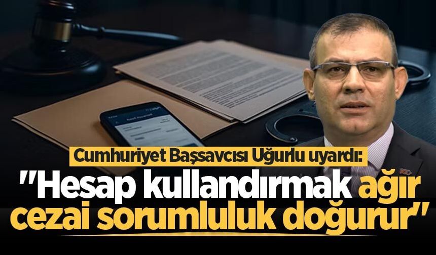 Cumhuriyet Başsavcısı Hasan Uğurlu: "Hesap kullandırmak ağır cezai sorumluluk doğurur"