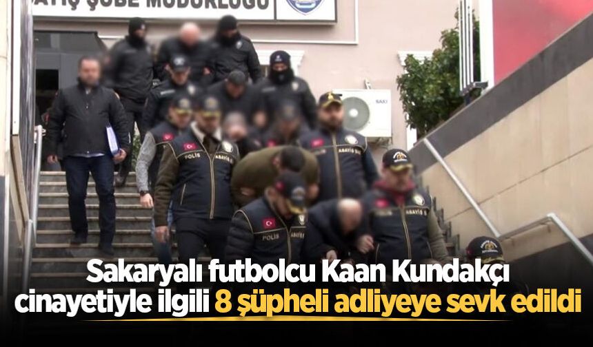 Sakaryalı futbolcu Kaan Kundakçı cinayetiyle ilgili 8 şüpheli adliyeye sevk edildi