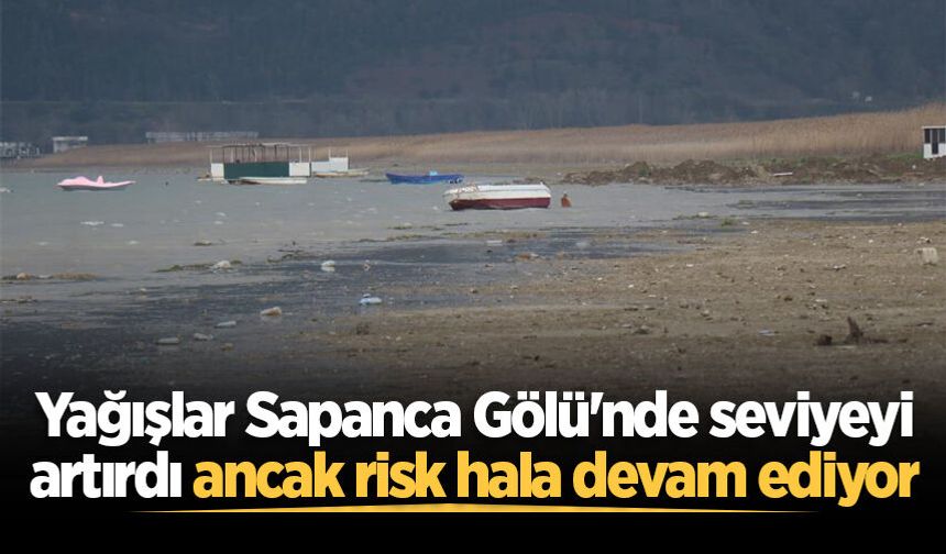 Yağışlar Sapanca Gölü'nde seviyeyi artırdı ancak risk hala devam ediyor
