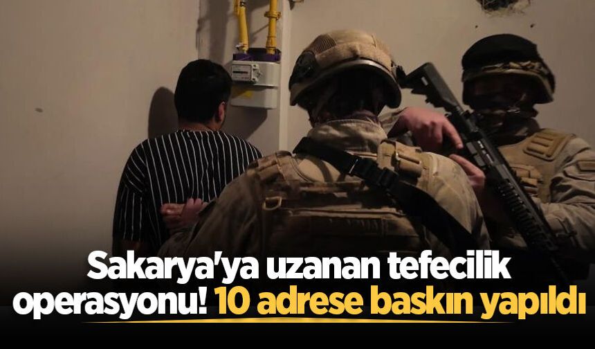 Sakarya'ya uzanan tefecilik operasyonu! 10 adrese baskın yapıldı