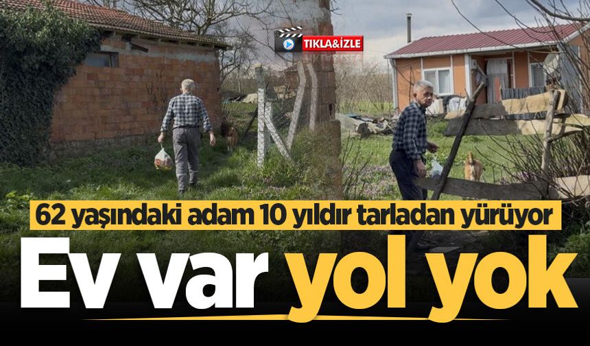 Ev var yol yok: 62 yaşındaki adam 10 yıldır tarladan yürüyor