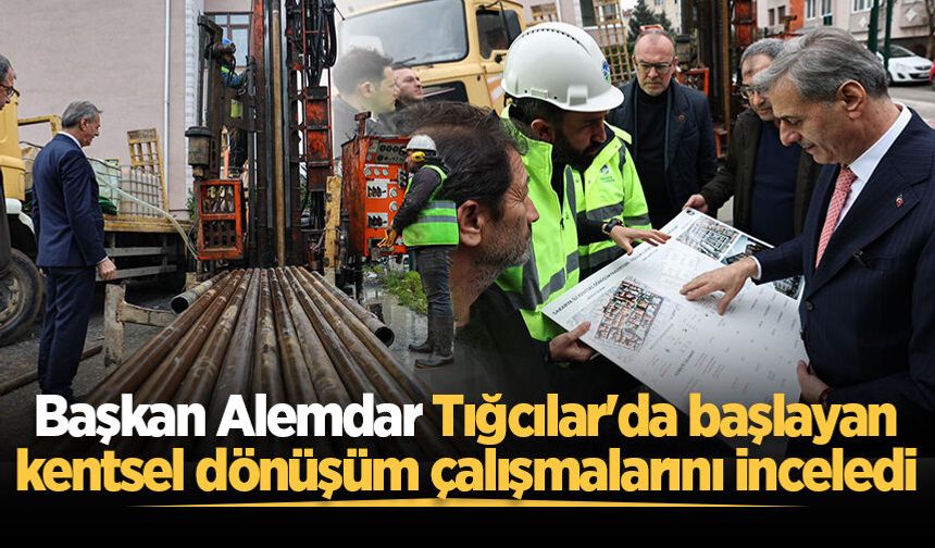 Başkan Alemdar Tığcılar'da başlayan kentsel dönüşüm çalışmalarını inceledi
