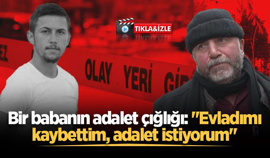 Bir babanın adalet çığlığı: "Evladımı kaybettim, adalet istiyorum"