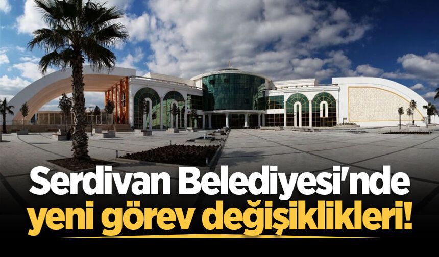 Serdivan Belediyesi'nde yeni görev değişiklikleri!