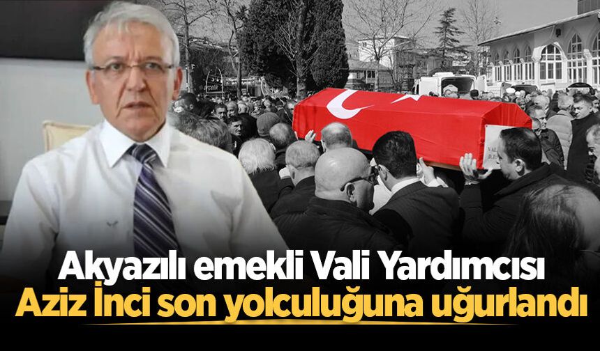 Akyazılı emekli Vali Yardımcısı Aziz İnci son yolculuğuna uğurlandı