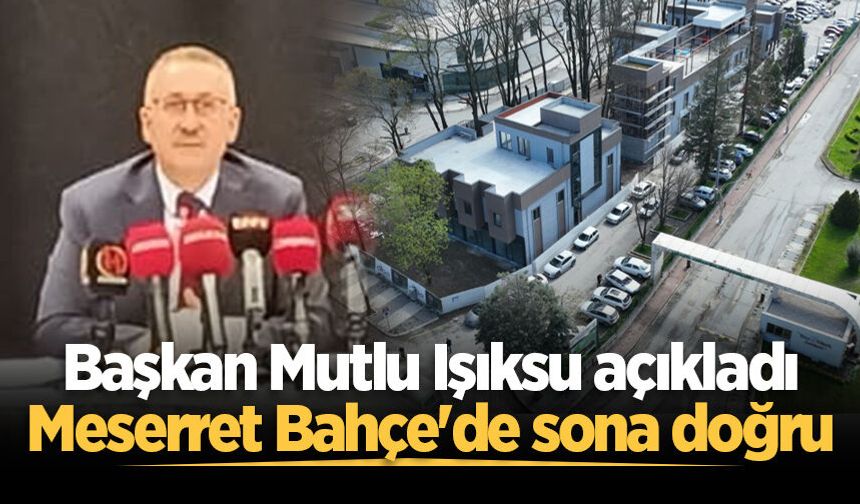 Başkan Mutlu Işıksu açıkladı: Meserret Bahçe'de sona doğru