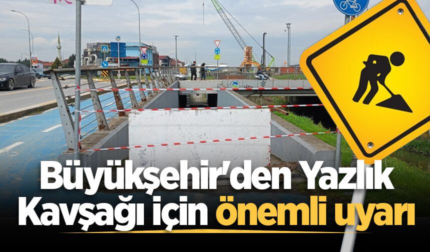 Büyükşehir'den Yazlık Kavşağı için önemli uyarı