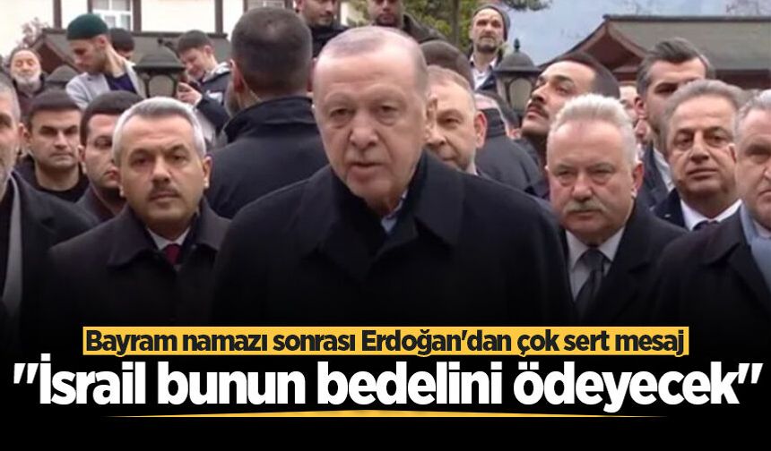Bayram namazı sonrası Cumhurbaşkanı Erdoğan'dan çok sert mesaj: "İsrail bunun bedelini ödeyecek"