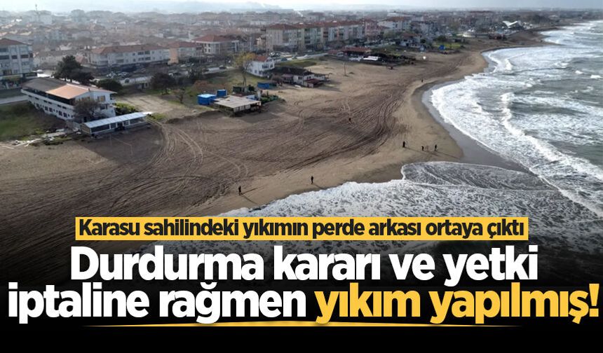 Karasu sahilindeki yıkımın perde arkası ortaya çıktı: Durdurma kararı ve yetki iptaline rağmen yıkım yapılmış!