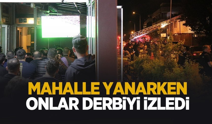 Mahalle yanarken onlar derbiyi izledi