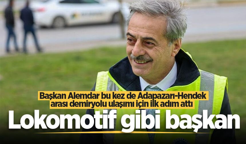 Başkan Alemdar bu kez de Adapazarı-Hendek arası demiryolu ulaşımı için ilk adım attı: Lokomotif gibi başkan