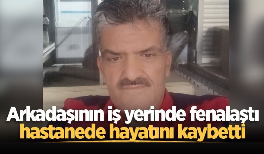 Arkadaşının iş yerinde fenalaştı, hastanede hayatını kaybetti