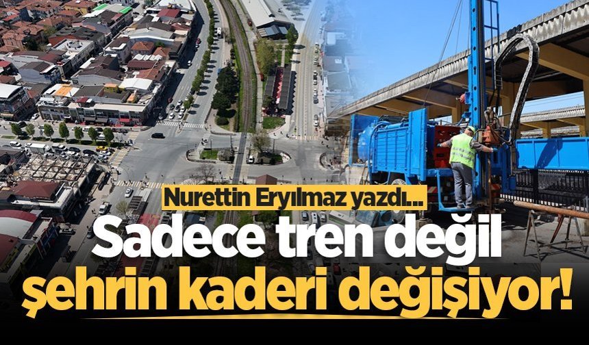 Sadece tren değil, şehrin kaderi değişiyor!