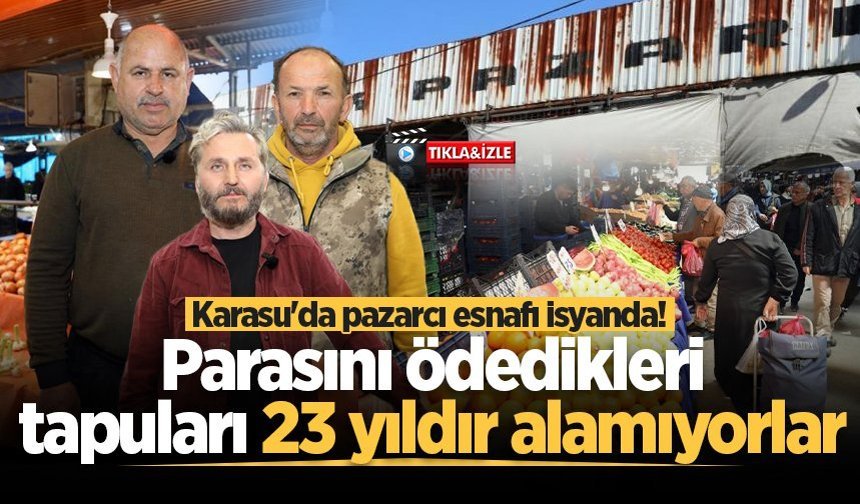 Karasu'da pazarcı esnafı isyanda! Parasını ödedikleri tapuları 23 yıldır alamıyorlar