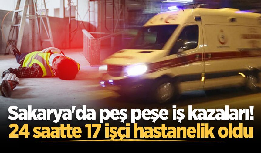 Sakarya'da peş peşe iş kazaları! 24 saatte 17 işçi hastanelik oldu