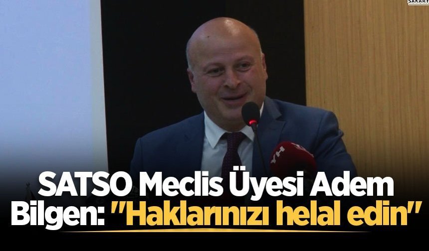 SATSO Meclis Üyesi Adem Bilgen: "Haklarınızı helal edin"