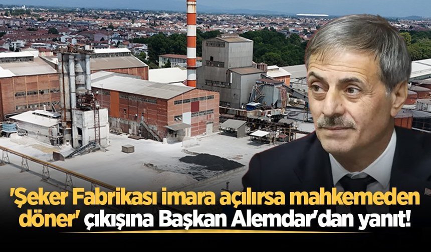 'Adapazarı Şeker Fabrikası imara açılırsa mahkemeden döner' çıkışına Başkan Alemdar'dan yanıt!