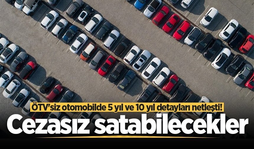 ÖTV’siz otomobilde 5 yıl ve 10 yıl detayları netleşti! Cezasız satabilecekler