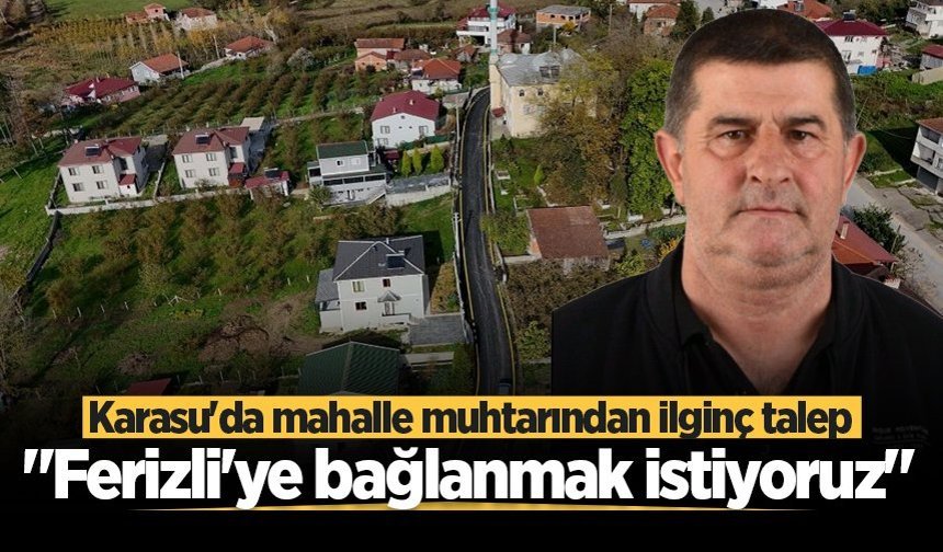 Karasu'da mahalle muhtarından ilginç talep: "Ferizli'ye bağlanmak istiyoruz"