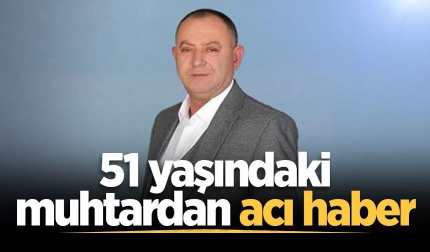Sakarya'da 51 yaşındaki muhtardan acı haber