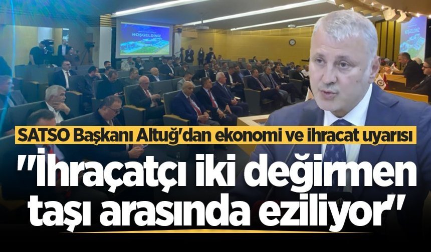 SATSO Başkanı Altuğ'dan ekonomi ve ihracat uyarısı: "İhraçatçı iki değirmen taşı arasında eziliyor"