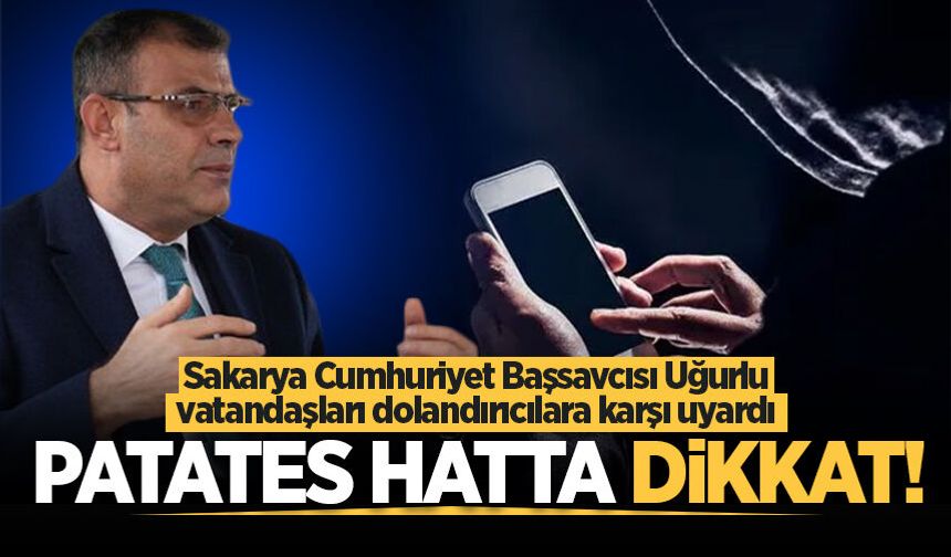 Sakarya Cumhuriyet Başsavcısı Hasan Uğurlu vatandaşları dolandırıcılara karşı uyardı: Patates hatta dikkat!