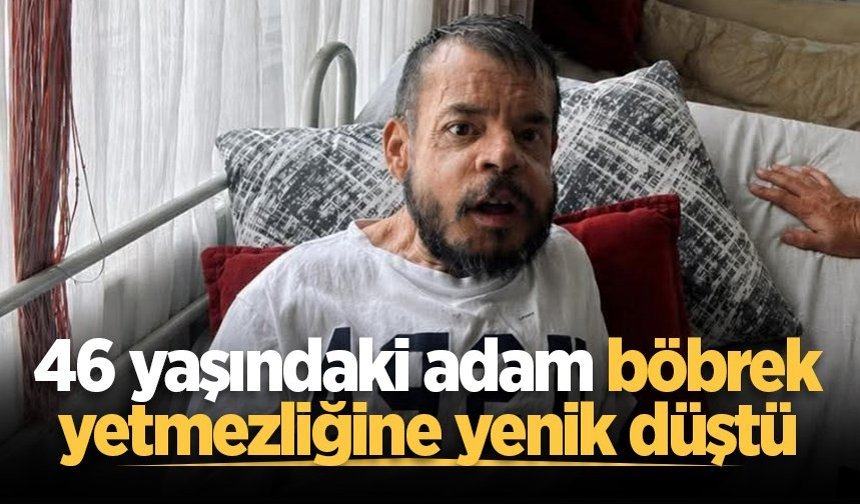 46 yaşındaki adam böbrek yetmezliğine yenik düştü