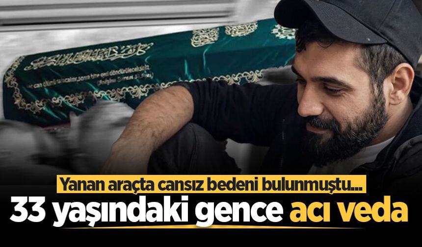 Yanan araçta cansız bedeni bulunmuştu... 33 yaşındaki gence acı veda