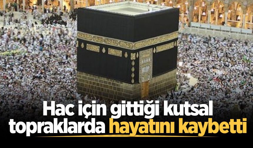 Hac için gittiği kutsal topraklarda hayatını kaybetti