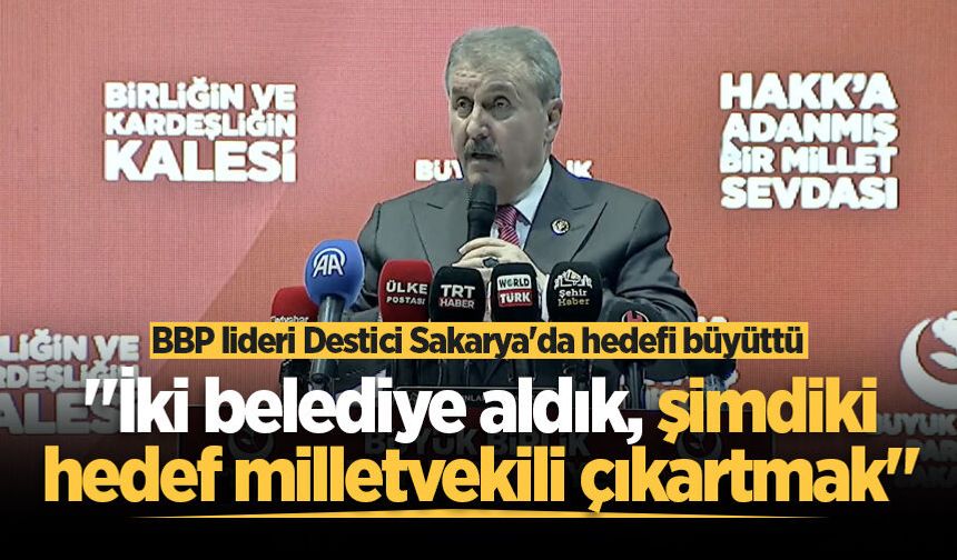 BBP lideri Destici Sakarya'da hedefi büyüttü: "İki belediye aldık, şimdiki hedef milletvekili çıkartmak"