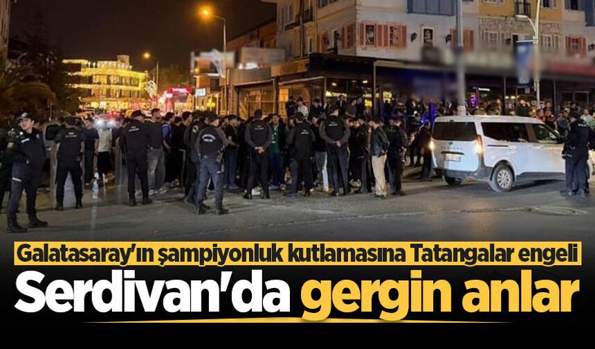 Serdivan’da gergin anlar! Galatasaray'ın şampiyonluk kutlamasına Tatangalar engeli