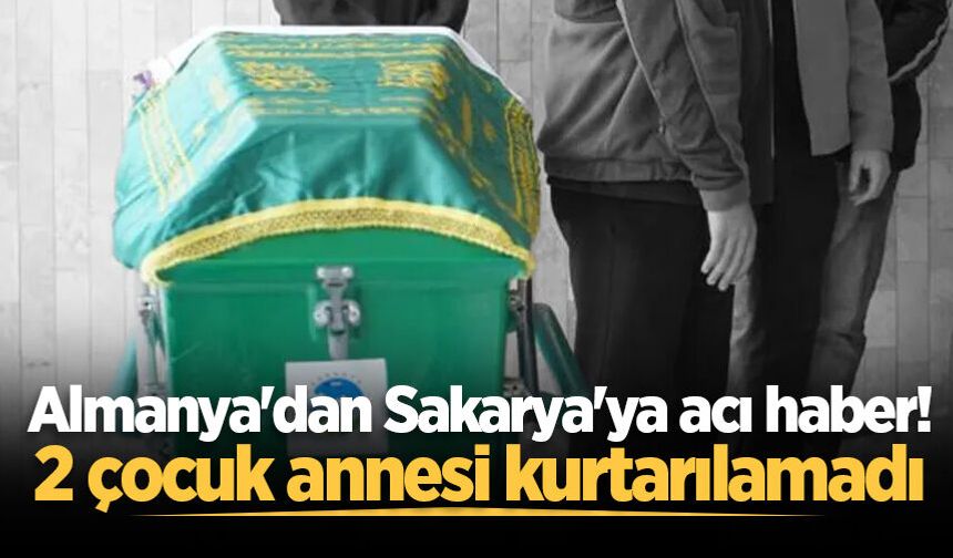 Almanya'dan Sakarya'ya acı haber! 2 çocuk annesi kurtarılamadı