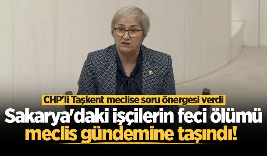 Sakarya'daki işçilerin feci ölümü meclis gündemine taşındı! CHP'li Taşkent meclise soru önergesi verdi