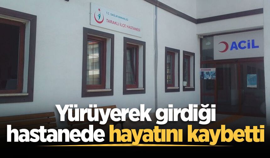 Yürüyerek girdiği hastanede hayatını kaybetti