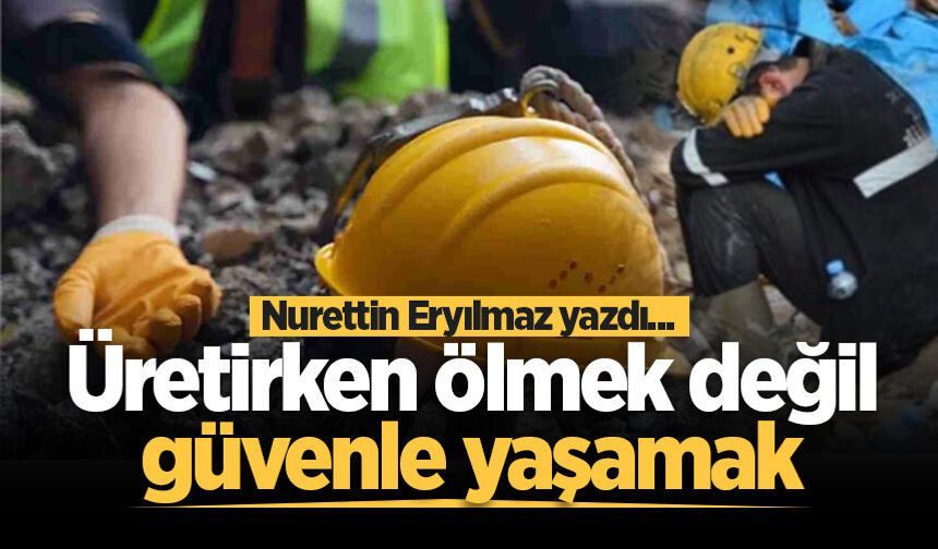 Üretirken ölmek değil, güvenle yaşamak