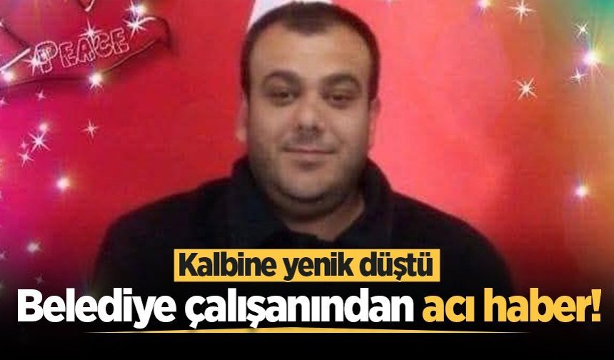 Belediye çalışanından acı haber! Kalbine yenik düştü