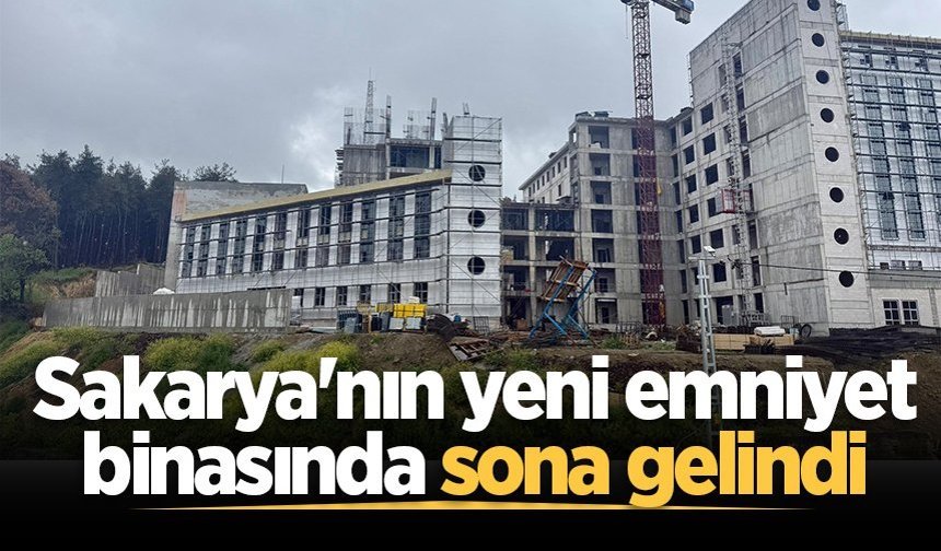 Sakarya İl Emniyet Müdürlüğü’nün yeni hizmet binasında sona gelindi