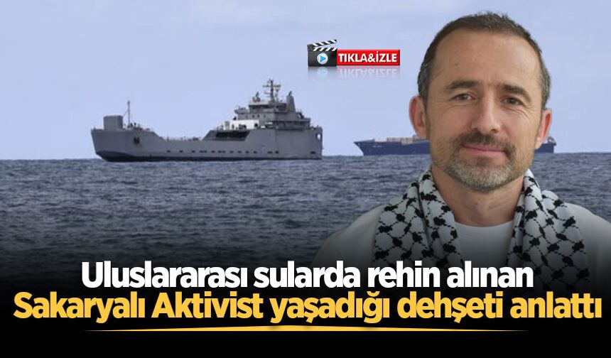 Uluslararası sularda rehin alınan Sakaryalı Aktivist yaşadığı dehşeti anlattı
