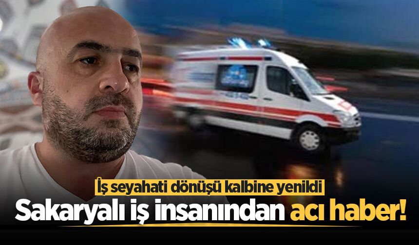 Sakaryalı iş insanından acı haber! İş seyahati dönüşü kalbine yenildi